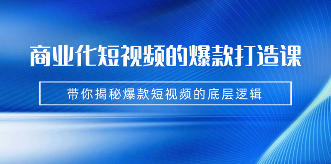 （7161期）商业化短视频的爆款打造课：手把手带你揭秘爆款短视频的底层逻辑（9节课）-中创网_专注互联网创业,项目资源整合
