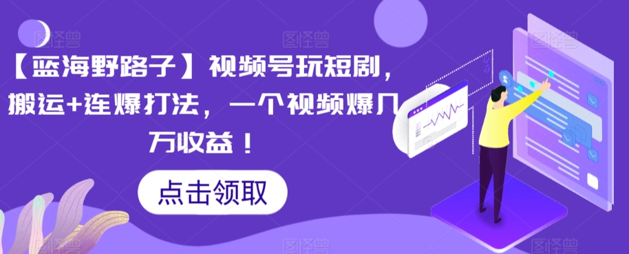 【蓝海野路子】视频号玩短剧，搬运+连爆打法，一个视频爆几万收益【揭秘】-中创网_专注互联网创业,项目资源整合