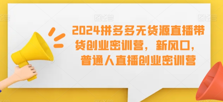 2024拼多多无货源直播带货创业密训营，新风口，普通人直播创业密训营-中创网_专注互联网创业,项目资源整合