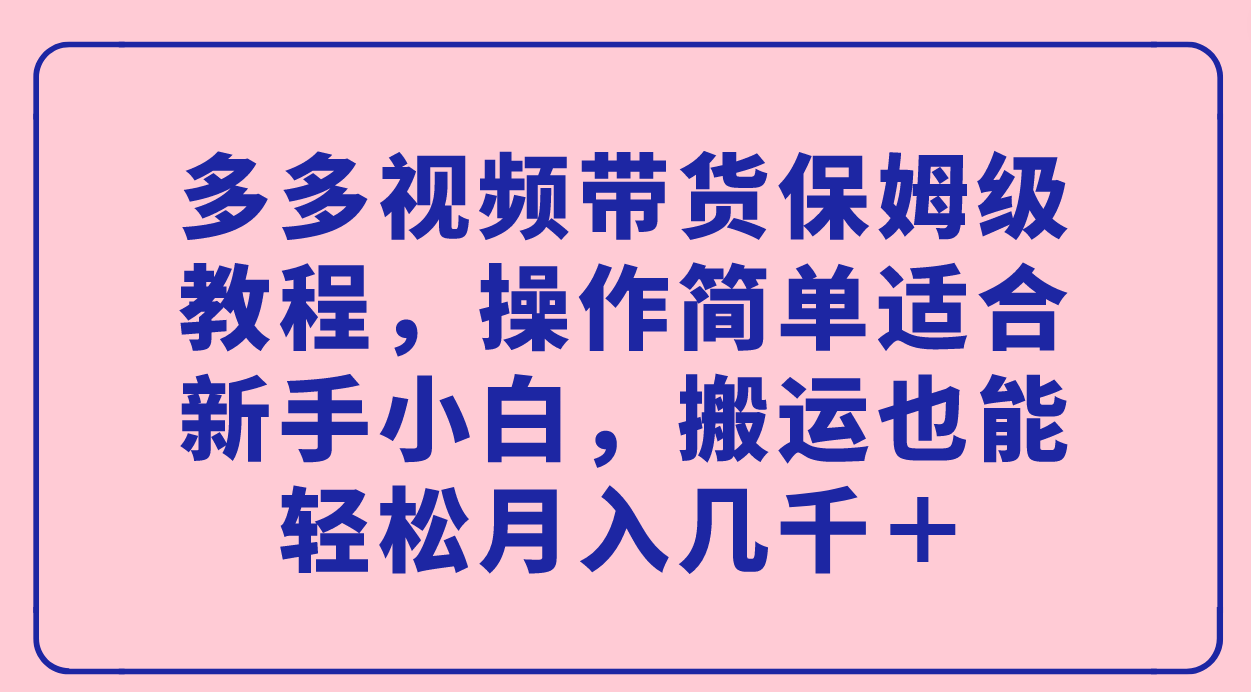 （7353期）多多的短视频带货家庭保姆级实例教程，使用方便适宜新手入门，运送都可以轻松月入好几千＋-中创网_专注互联网创业,项目资源整合
