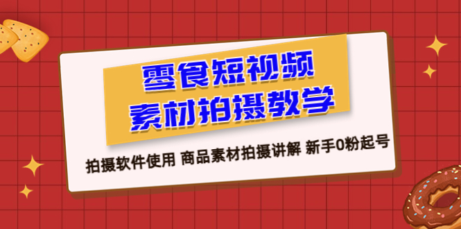 零食 短视频素材拍摄教学，拍摄软件使用 商品素材拍摄讲解 新手0粉起号-中创网_专注互联网创业,项目资源整合