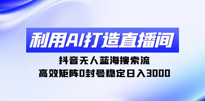 （9211期）利用AI打造直播间，抖音无人蓝海搜索流，高效矩阵0封号稳定日入3000-中创网_专注互联网创业,项目资源整合
