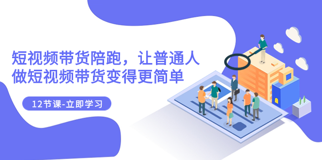 （7829期）2023短视频卖货陪跑，让普通人做短视频卖货变得更简单（12堂课）-中创网_专注互联网创业,项目资源整合