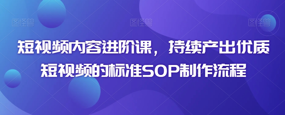 短视频内容进阶课，持续产出优质短视频的标准SOP制作流程-中创网_专注互联网创业,项目资源整合