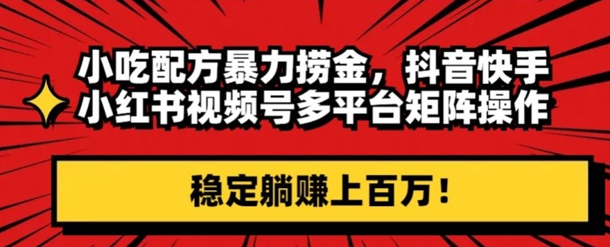 小吃配方暴力捞金，抖音快手小红书视频号多平台矩阵操作，稳定躺赚上百万！-中创网_专注互联网创业,项目资源整合