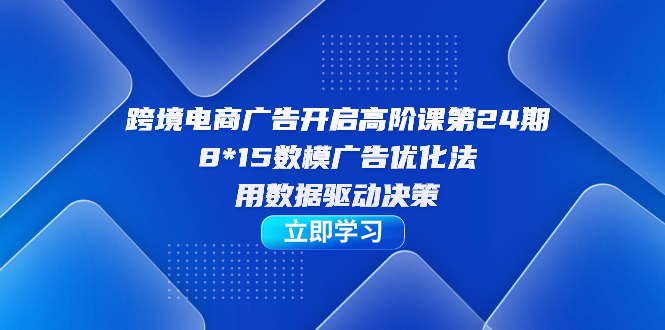 （7279期）跨境电子商务-广告宣传打开高级课第24期，8*15数学模型广告销售法，用数据驱动决策-中创网_专注互联网创业,项目资源整合