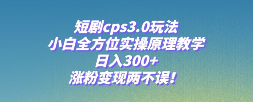 短剧cps3.0玩法，小白全方位实操原理教学，日入300+，涨粉变现两不误！-中创网_专注互联网创业,项目资源整合