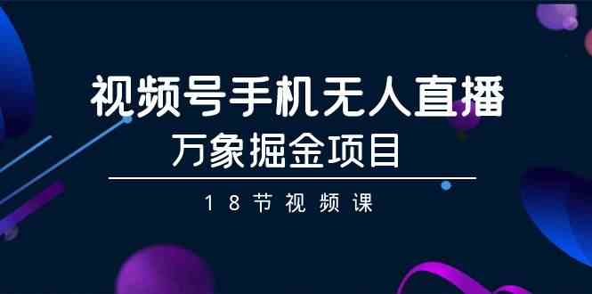 视频号手机无人直播-万象掘金项目（18节视频课）-中创网_专注互联网创业,项目资源整合