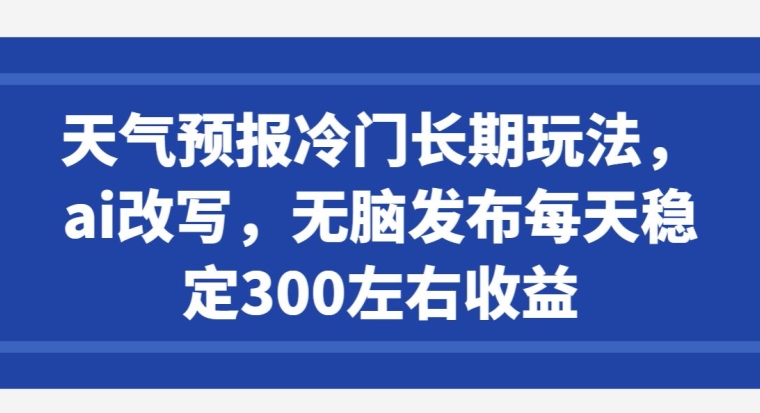 天气预报冷门长期玩法，ai改写，无脑发布每天稳定300左右收益-中创网_专注互联网创业,项目资源整合