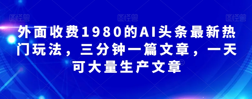 外边收费标准1980的AI今日头条全新受欢迎游戏玩法，三分钟一篇文章，一天可大批量生产文章内容-中创网_专注互联网创业,项目资源整合