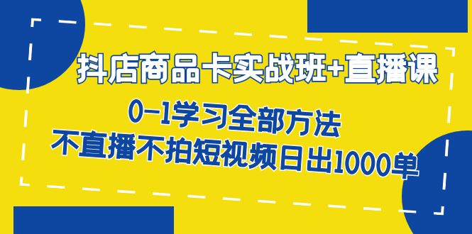 （7240期）抖店商品卡实战班+直播课-8月 0-1学习全部方法 不直播不拍短视频日出1000单-中创网_专注互联网创业,项目资源整合