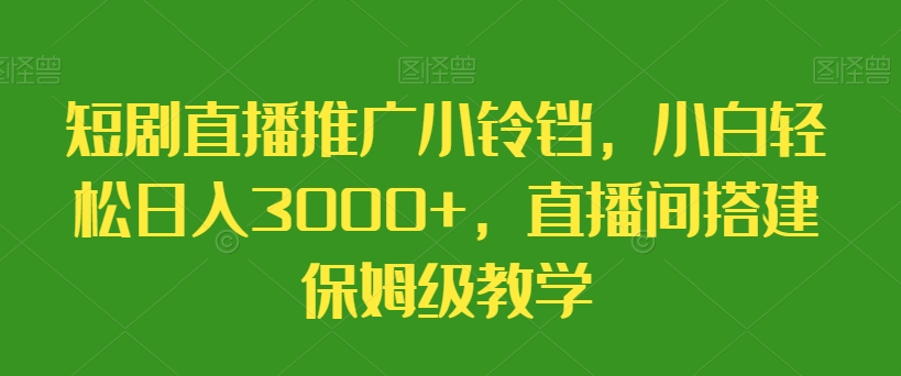 短剧直播推广小铃铛，小白轻松日入3000+，直播间搭建保姆级教学-中创网_专注互联网创业,项目资源整合