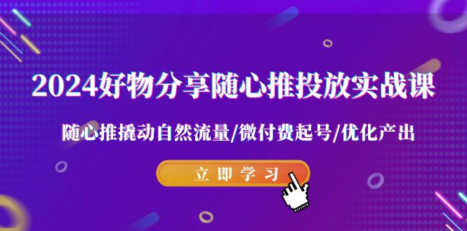 2024好物分享随心推投放实战课 随心推撬动自然流量/微付费起号/优化产出-中创网_专注互联网创业,项目资源整合