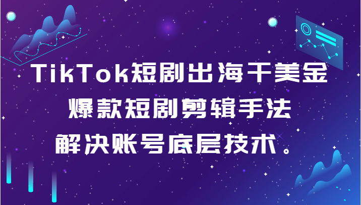 TikTok短剧剧本出航干美元-爆品短剧剧本剪辑手法，处理账户基础技术。-中创网_专注互联网创业,项目资源整合