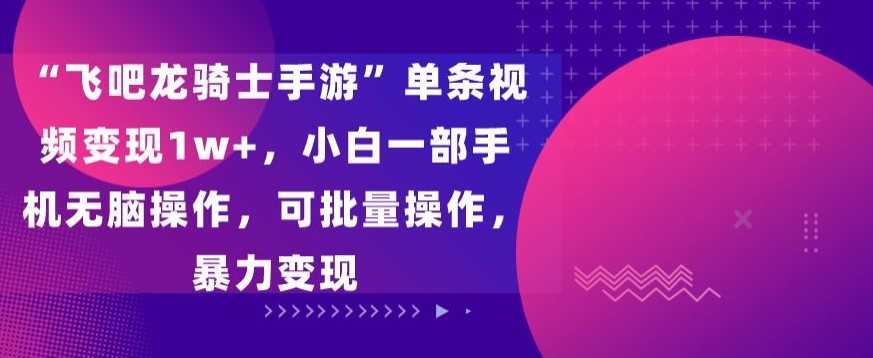 “飞吧龙骑士手游”单条视频变现1w+，小白一部手机无脑操作，可批量操作，暴力变现【揭秘】-中创网_专注互联网创业,项目资源整合