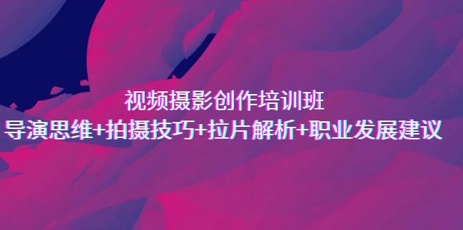 （7018期）视频摄影写作培训机构，导演思维 摄影技巧 拉片分析 职业类型可行性建议-中创网_专注互联网创业,项目资源整合
