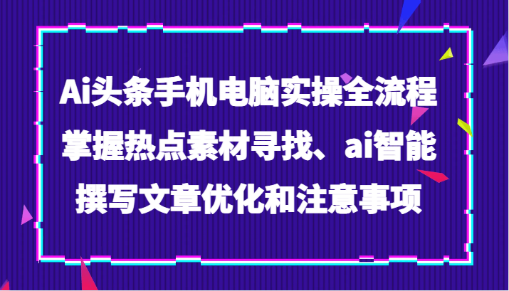 Ai今日头条手机或电脑实际操作全过程，把握热点素材探寻、ai智能化撰写文章提升及注意事项-暖阳网-优质付费教程和创业项目大全-中创网_专注互联网创业,项目资源整合