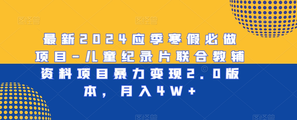 最新2024应季寒假必做项目-儿童纪录片联合教辅资料项目暴力变现2.0版本，月入4W+【揭秘】-中创网_专注互联网创业,项目资源整合