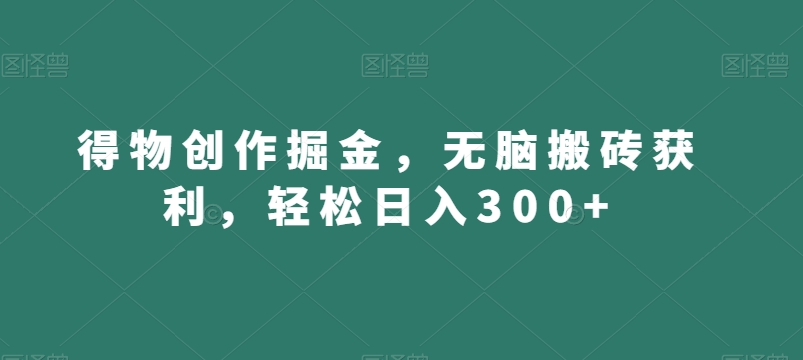 得物创作掘金，无脑搬砖获利，轻松日入300+【揭秘】-中创网_专注互联网创业,项目资源整合