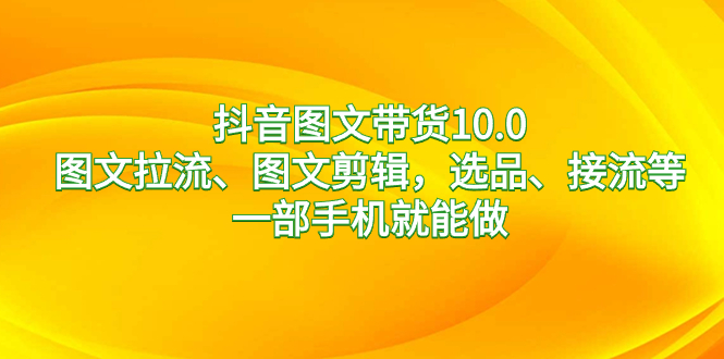 （8626期）抖音图文带货10.0，图文并茂拉流、图文并茂视频剪辑，选款、接流等，一部手机就能做-中创网_专注互联网创业,项目资源整合