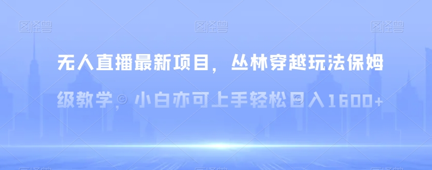 无人直播最新项目，丛林穿越玩法保姆级教学，小白亦可上手轻松日入1600+【揭秘】-皓哥创业笔记