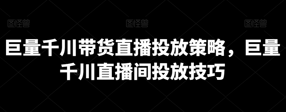 巨量千川带货直播投放策略，巨量千川直播间投放技巧-中创网_专注互联网创业,项目资源整合
