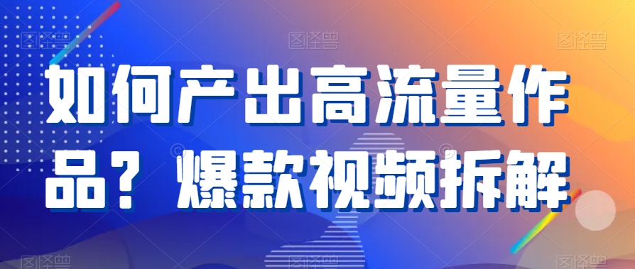 如何产出高流量作品？爆款视频拆解-中创网_专注互联网创业,项目资源整合