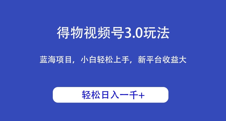 得物视频号3.0玩法，蓝海项目，小白轻松上手，新平台收益大，日入1000＋-中创网_专注互联网创业,项目资源整合