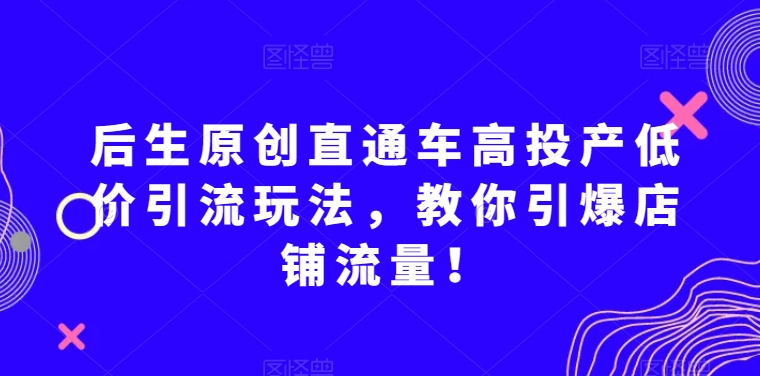 后生原创直通车高投产低价引流玩法，教你引爆店铺流量！-暖阳网-优质付费教程和创业项目大全-中创网_专注互联网创业,项目资源整合