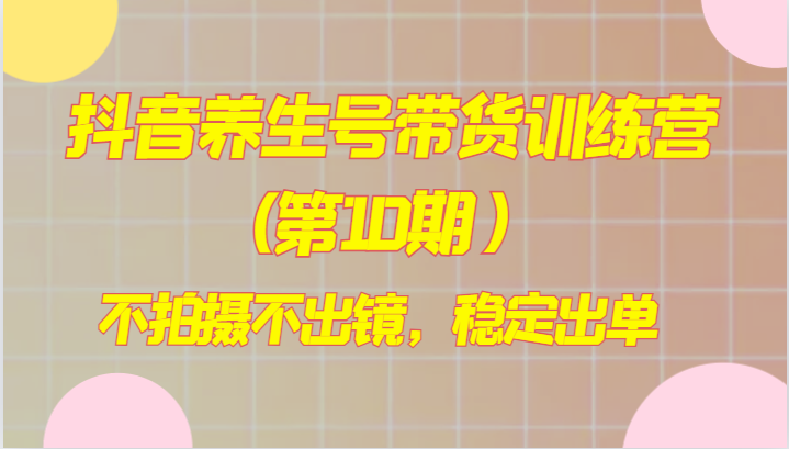 抖音视频健康养生号卖货夏令营(第10期），不拍照不出境，平稳开单-暖阳网-优质付费教程和创业项目大全-中创网_专注互联网创业,项目资源整合