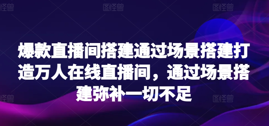 爆款直播间搭建通过场景搭建打造万人在线直播间，通过场景搭建弥补一切不足-中创网_专注互联网创业,项目资源整合