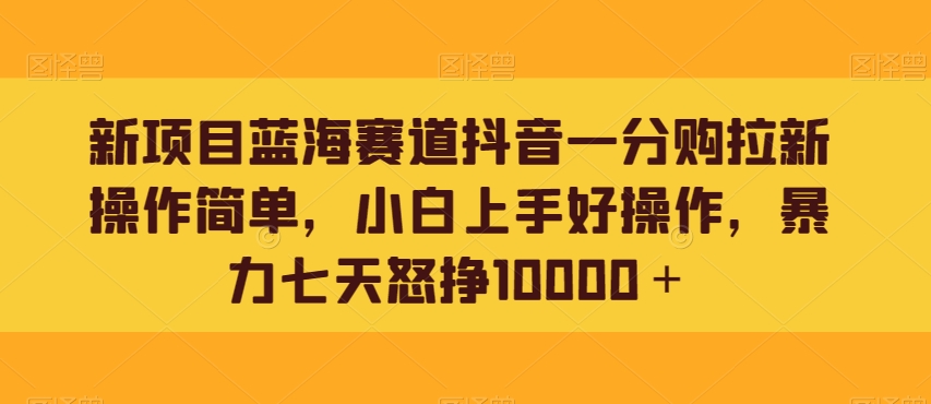 新项目蓝海赛道抖音一分购拉新操作简单，小白上手好操作，暴力七天怒挣10000＋-中创网_专注互联网创业,项目资源整合