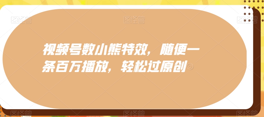 视频号数小熊特效，随便一条百万播放，轻松过原创-中创网_专注互联网创业,项目资源整合