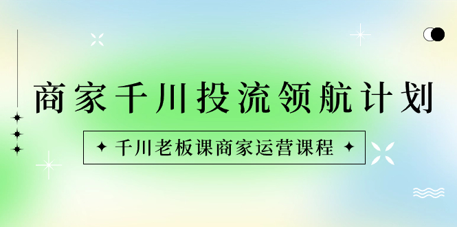 （8558期）店家-巨量千川投流 领航计划：巨量千川老总课商家运营课程内容-中创网_专注互联网创业,项目资源整合