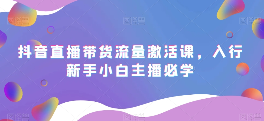 抖音直播带货流量激活课，入行新手小白主播必学-暖阳网-优质付费教程和创业项目大全-中创网_专注互联网创业,项目资源整合