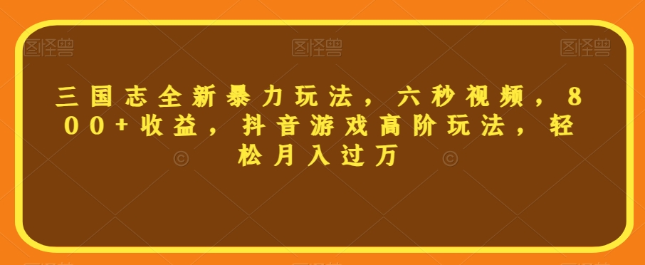 三国志全新暴力玩法，六秒视频，800+收益，抖音游戏高阶玩法，轻松月入过万【揭秘】-中创网_专注互联网创业,项目资源整合