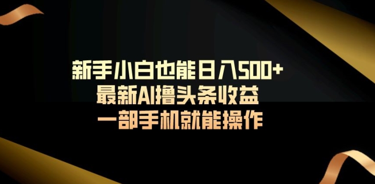 新手小白也能日入500+最新AI撸头条收益一部手机就能操作-中创网_专注互联网创业,项目资源整合