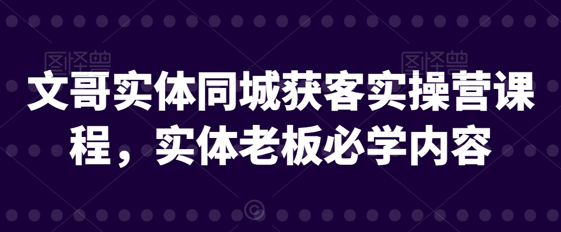 文哥实体同城获客实操营课程，实体老板必学内容-中创网_专注互联网创业,项目资源整合