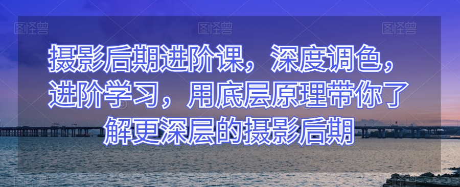 摄影后期进阶课，深度调色，进阶学习，用底层原理带你了解更深层的摄影后期-暖阳网-优质付费教程和创业项目大全-中创网_专注互联网创业,项目资源整合