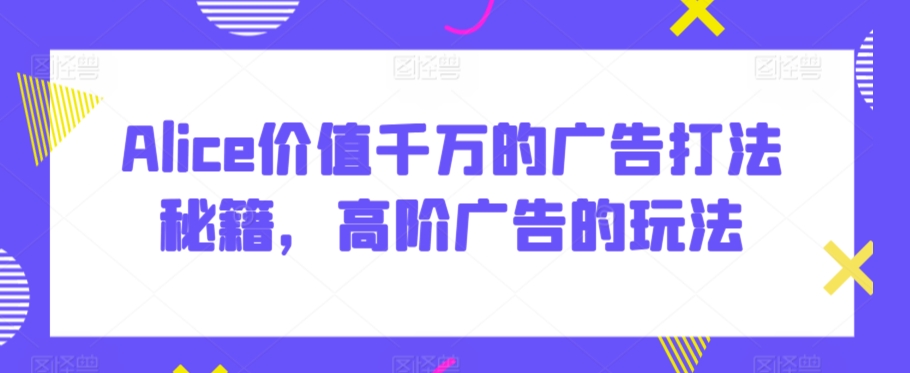 Alice价值千万的广告打法秘籍，高阶广告的玩法-中创网_专注互联网创业,项目资源整合