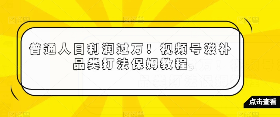 普通人日利润过万！视频号滋补品类打法保姆教程【揭秘】-中创网_专注互联网创业,项目资源整合