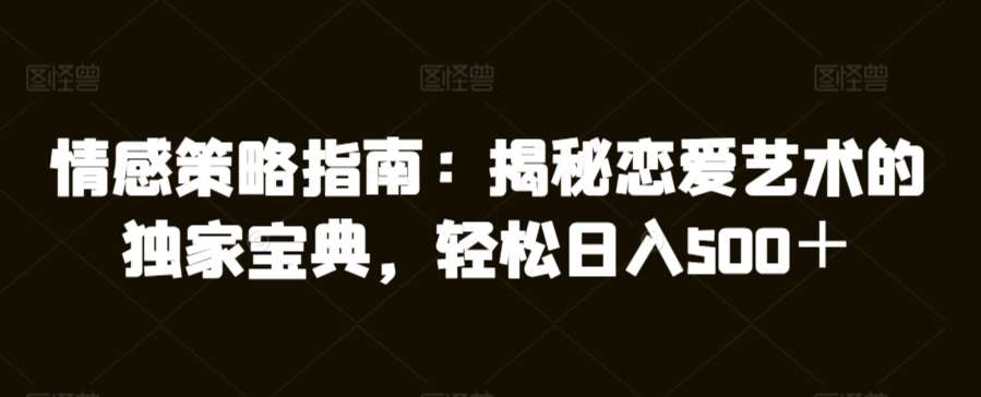 情感策略指南：揭秘恋爱艺术的独家宝典，轻松日入500＋-中创网_专注互联网创业,项目资源整合