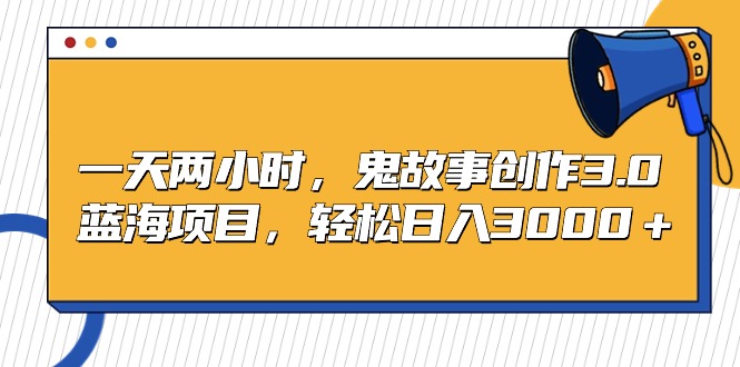（9198期）一天两小时，鬼故事创作3.0，蓝海项目，轻松日入3000＋-中创网_专注互联网创业,项目资源整合