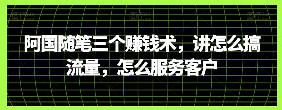阿国生活随笔三个挣钱术，讲怎么弄总流量，如何为客户服务-暖阳网-优质付费教程和创业项目大全-中创网_专注互联网创业,项目资源整合