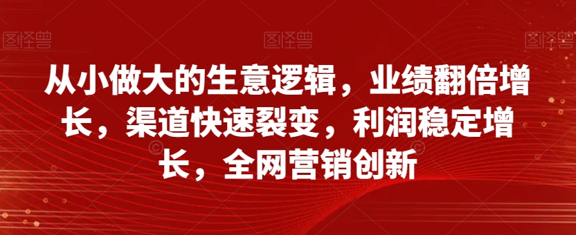 自小做大的买卖逻辑性，销售业绩翻倍增长，方式迅速裂变式，盈利持续增长，全网推广自主创新-暖阳网-优质付费教程和创业项目大全-中创网_专注互联网创业,项目资源整合