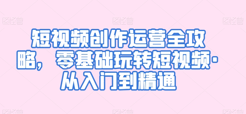 短视频创作运营全攻略，零基础玩转短视频·从入门到精通-中创网_专注互联网创业,项目资源整合