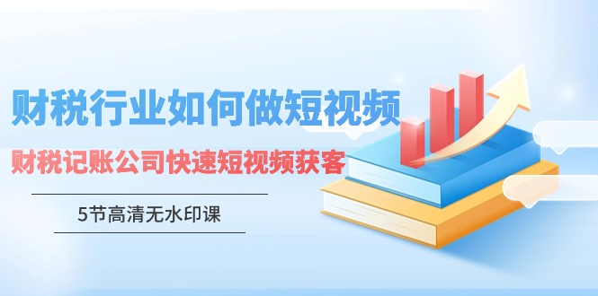 （9394期）财税行业怎样做短视频，财税记账公司快速短视频获客（5节高清无水印课）-中创网_专注互联网创业,项目资源整合