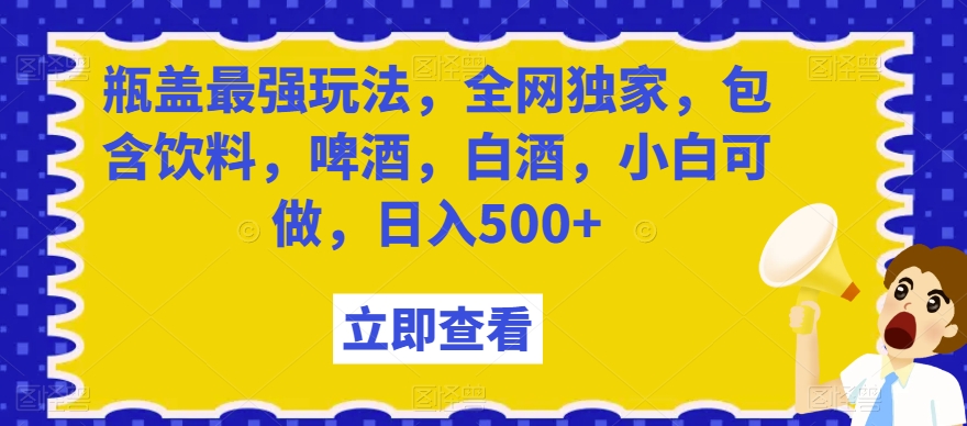 瓶盖最强玩法，全网独家，包含饮料，啤酒，白酒，小白可做，日入500+【揭秘】-中创网_专注互联网创业,项目资源整合