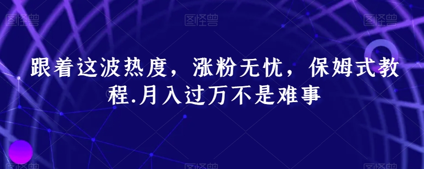 跟着这波热度，涨粉无忧，保姆式教程，月入过万不是难事【揭秘】-中创网_专注互联网创业,项目资源整合