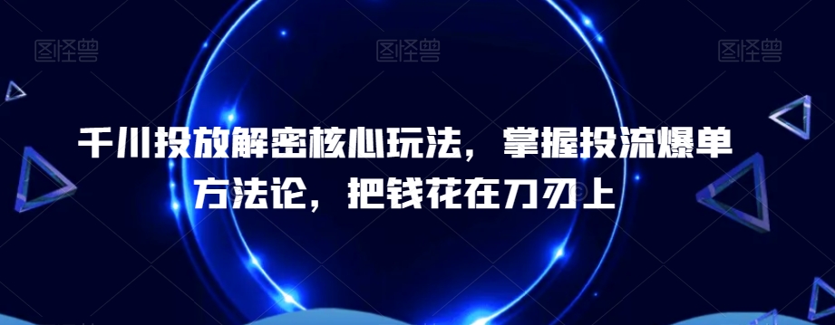 千川投放解密核心玩法，​掌握投流爆单方法论，把钱花在刀刃上-中创网_专注互联网创业,项目资源整合